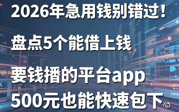 2026年急用钱别错过!盘点5个能借上钱的平台app,500元也能快速包下