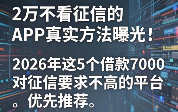 2万不看征信的APP真实方法曝光!2026年这5个借款7000对征信要求不高的平台优先推荐