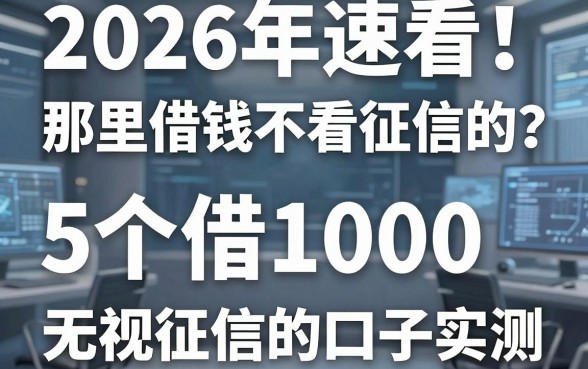 2026年速看!那里借钱不看征信的?这5个借1000无视征信的口子实测!