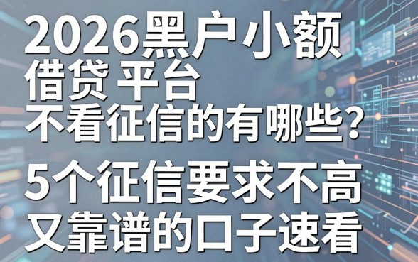 2026黑户小额借贷平台不看征信的有哪些？这5个征信要求不高又靠谱的口子速看