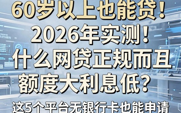 60岁以上也能贷！2026年实测：什么网贷正规而且额度大利息低？这5个平台无银行卡也能申请
