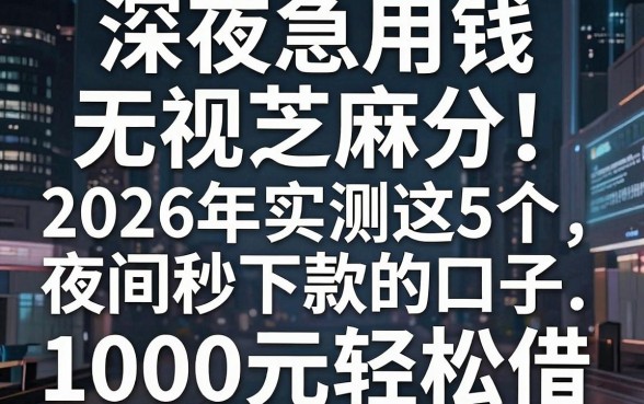 深夜急用钱无视芝麻分!2026年实测这5个夜间秒下款的口子,1000元轻松借