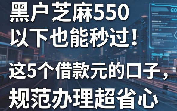 黑户芝麻550以下也能秒过!这5个借款6000元的口子,规范办理超省心