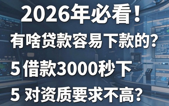2026年必看！有啥贷款容易下款的？这5个借款3000秒下、对资质要求不高