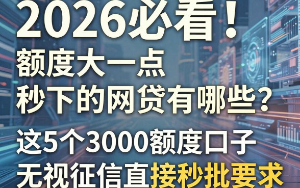 2026必看!额度大一点秒下的网贷有哪些?这5个3000额度口子无视征信直接秒批