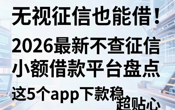 无视征信也能借!2026最新不查征信小额借款平台盘点,这5个app下款稳、超贴心