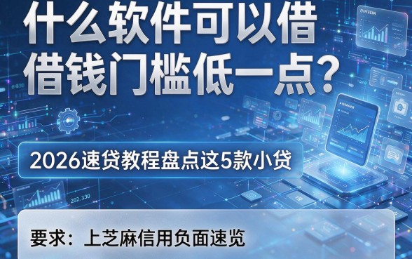 什么软件可以借钱门槛低一点？2026速贷教程盘点这5款小贷，上芝麻信用负面速览！