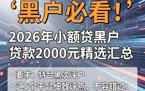 黑户必看!2026年小额贷黑户贷款2000元精选汇总,这5个平台细致评点不容错过