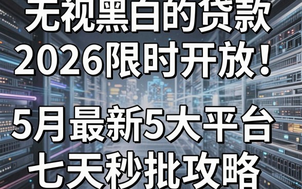 无视黑白的贷款2026限时开放!5月最新5大平台七天秒批攻略