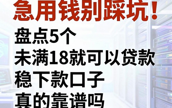 急用钱别踩坑!盘点5个宣称未满18就可以贷款的平台,稳下款口子真的靠谱吗?