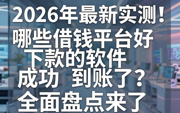 2026年最新实测！哪些借钱平台好下款的软件成功到账了？全面盘点来了！