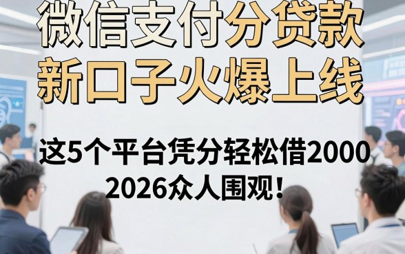 微信支付分贷款新口子火爆上线，2026众人围观！这5个平台凭分轻松借2000