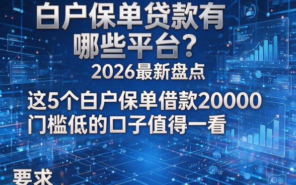 白户保单贷款有哪些平台？2026最新盘点：这5个白户保单借款20000门槛低的口子值得一看