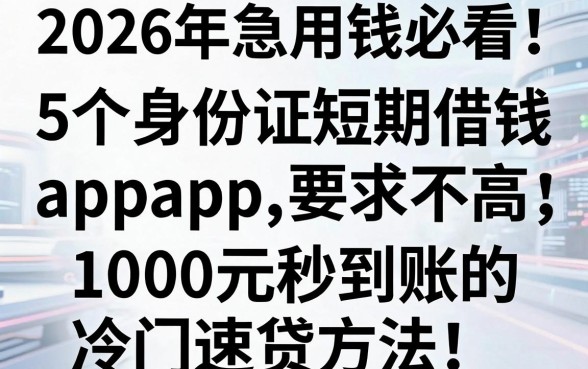 2026年急用钱必看！这5个身份证短期借钱app要求不高，1000元秒到账的冷门速贷方法