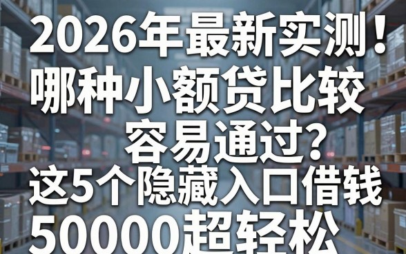 2026年最新实测!哪种小额贷比较容易通过?这5个隐藏入口借钱50000超轻松