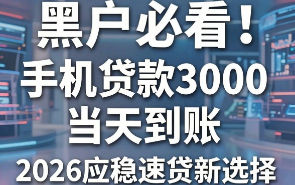 黑户必看!手机贷款3000当天到账,2026应急速贷新选择