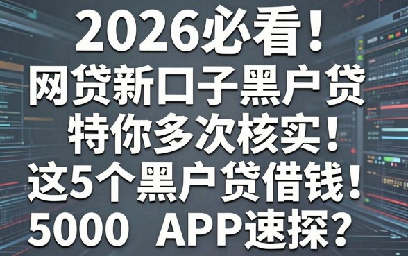 2026必看!网贷新口子黑户贷多次核实,这5个黑户贷借钱5000的APP速探