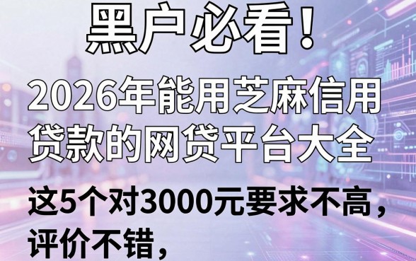 黑户必看!2026年能用芝麻信用贷款的网贷平台大全,这5个对3000元要求不高且评价不错
