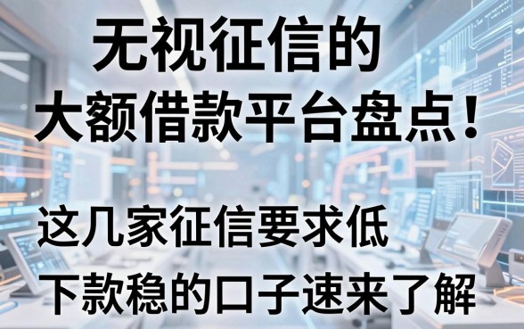 无视征信的大额借款平台盘点!这几家征信要求低、下款稳的口子速来了解