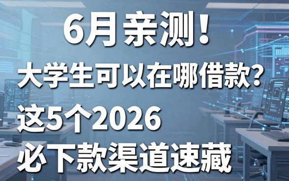 6月亲测!大学生可以在哪借款?这5个2026必下款渠道速藏
