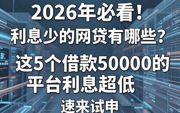 2026年必看!利息少的网贷有哪些?这5个借款50000的平台利息超低,速来试申!
