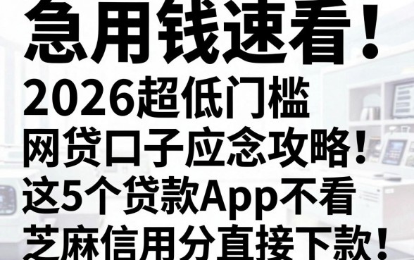 急用钱速看!2026超低门槛网贷口子应急攻略:这5个贷款App不看芝麻信用分直接下款