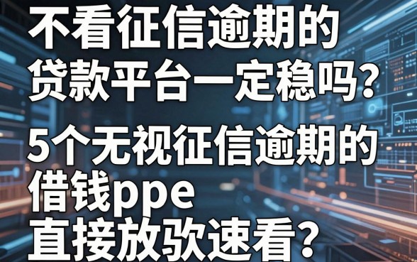 不看征信逾期的贷款平台一定稳吗?这5个无视征信逾期的借钱app直接放款速看