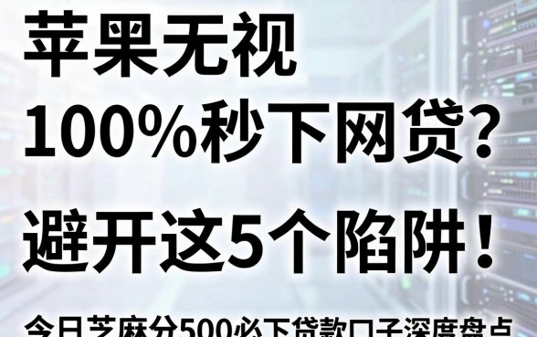 苹果无视黑白100%秒下网贷？避开这5个陷阱！今日芝麻分500必下贷款口子深度盘点