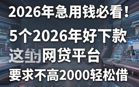 2026年急用钱必看!这5个2026年好下款的网贷平台,要求不高2000轻松借