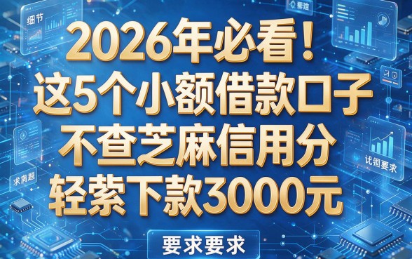 2026年必看!这5个小额借款口子不查芝麻信用分,轻松下款3000元