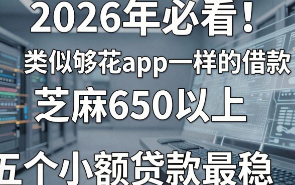 2026年必看!类似够花app一样的借款平台,芝麻650以上这五个小额贷款最稳