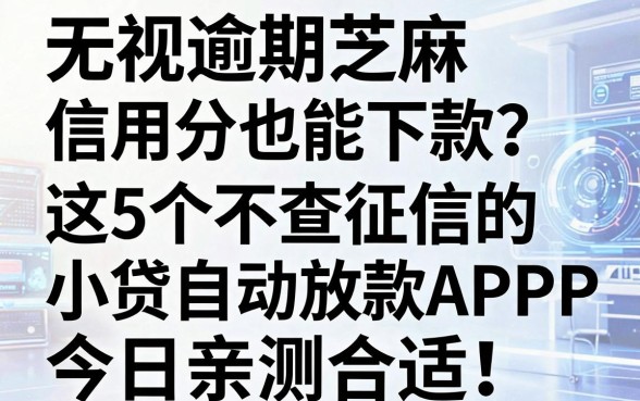 无视逾期芝麻信用分也能下款？这5个不查征信的小贷自动放款APP，今日亲测合适