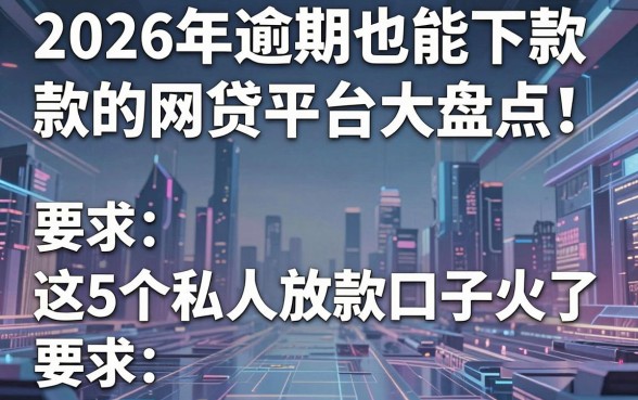 2026年逾期也能下款的网贷平台大盘点!这5个私人放款口子火了