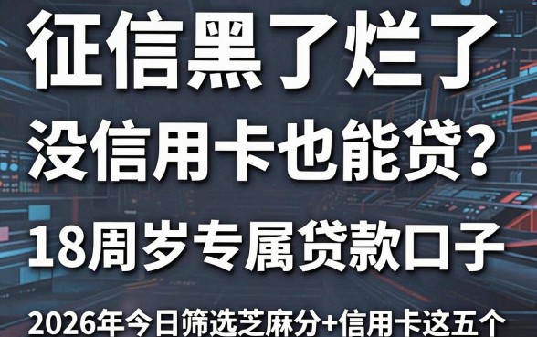 征信黑了烂了、没信用卡也能贷?18周岁专属贷款口子,2026年今日筛选芝麻分+信用卡这五个!