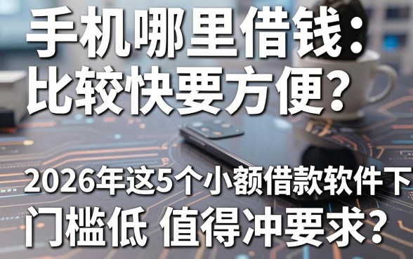 手机哪里借钱比较快要方便?2026年这5个小额借款软件下款快、门槛低值得冲