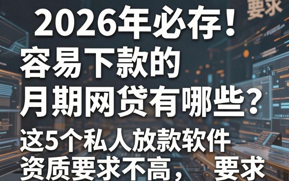 2026年必存!容易下款的月期网贷有哪些?这5个私人放款软件资质要求不高