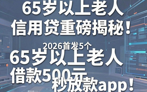 65岁以上老人信用贷重磅揭秘!2026首发5个65岁以上老人借款500元秒放款app