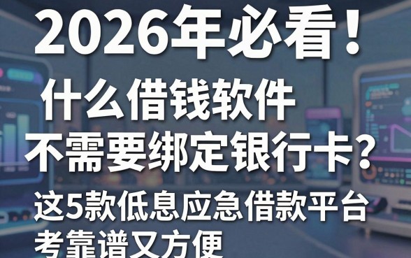 2026年必看！什么借钱软件不需要绑定银行卡？这5款低息应急借款平台靠谱又方便