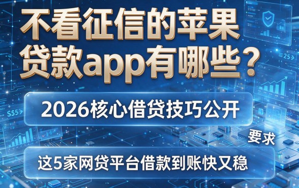 不看征信的苹果贷款app有哪些？2026核心借贷技巧公开，这5家网贷平台借款到账快又稳