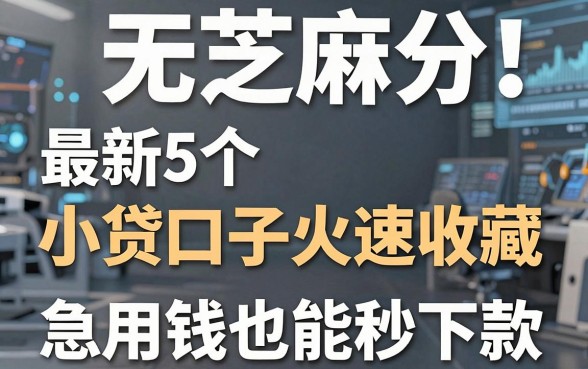 无视芝麻分!最新5个小贷口子火速收藏,急用钱也能秒下款