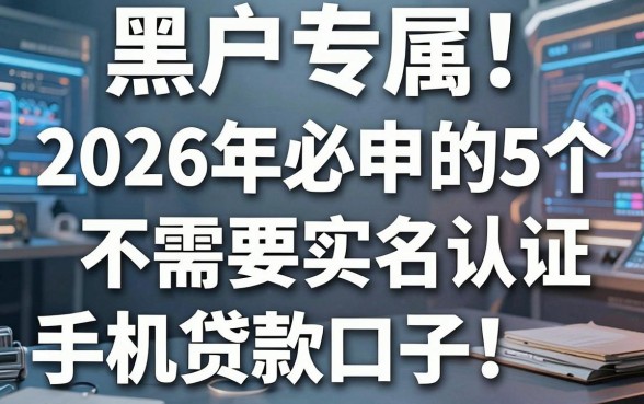 黑户专属！2026年必申的5个不需要实名认证手机号的贷款口子，速看！