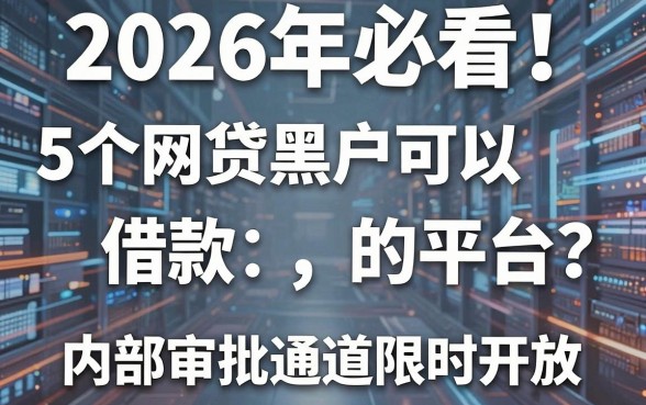 2026年必看！5个网贷黑户可以借款的平台，内部审批通道限时开放