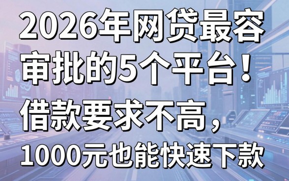 2026年网贷最容易审批的5个平台!借款要求不高,1000元也能快速下款