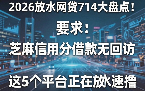 2026放水网贷714大盘点!芝麻信用分借款无回访,这5个平台正在放水速撸