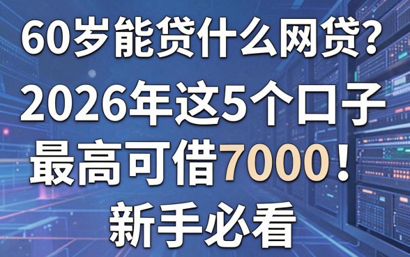 60岁能贷什么网贷？2026年这5个口子最高可借7000，新手必看