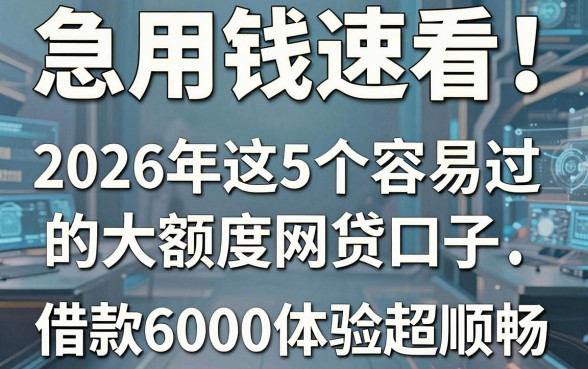 急用钱速看！2026年这5个容易过的大额度网贷口子，借款6000体验超顺畅