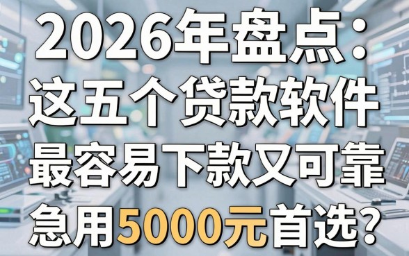 2026年盘点:这五个贷款软件最容易下款又可靠,急用5000元首选!