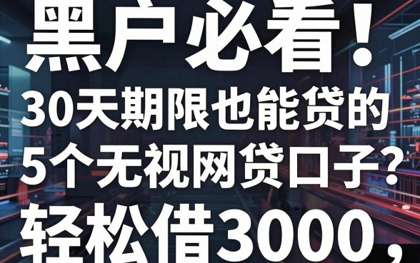 黑户必看！30天期限也能贷的5个无视网贷口子，轻松借3000