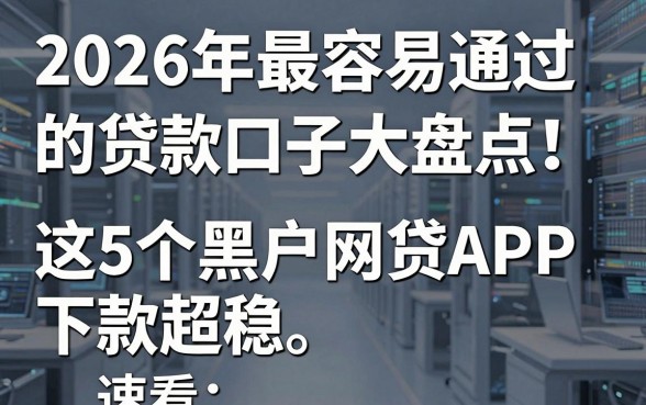 2026年最容易通过的贷款口子大盘点！这5个黑户网贷APP下款超稳，速看！