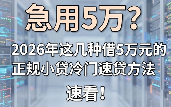 急用5万?2026年这几种借5万元的正规小贷冷门速贷方法,速看!